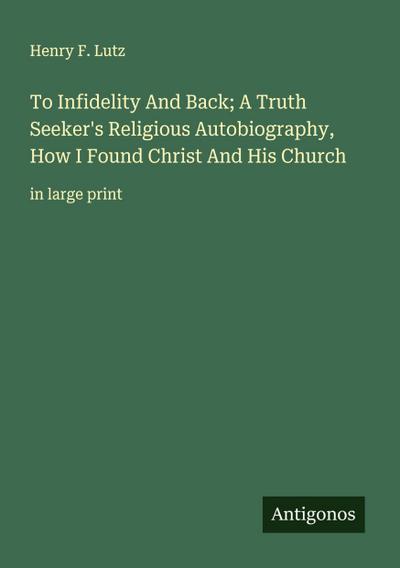 To Infidelity And Back; A Truth Seeker’s Religious Autobiography, How I Found Christ And His Church