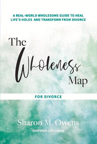 The Wholeness Map for Divorce: A Real-World Wholesome Guide to Heal Life’s Holes & Transform from Divorce Volume 1