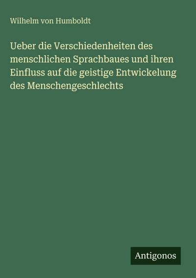 Ueber die Verschiedenheiten des menschlichen Sprachbaues und ihren Einfluss auf die geistige Entwickelung des Menschengeschlechts