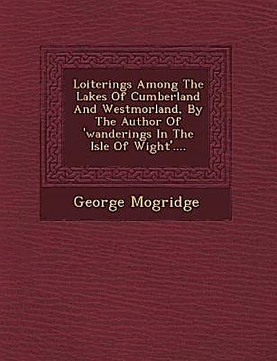 Loiterings Among the Lakes of Cumberland and Westmorland, by the Author of ’Wanderings in the Isle of Wight’....