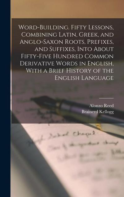 Word-building. Fifty Lessons, Combining Latin, Greek, and Anglo-Saxon Roots, Prefixes, and Suffixes, Into About Fifty-five Hundred Common Derivative W