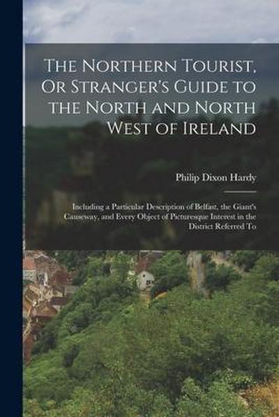 The Northern Tourist, Or Stranger’s Guide to the North and North West of Ireland: Including a Particular Description of Belfast, the Giant’s Causeway