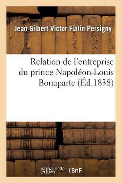 Relation de l’Entreprise Du Prince Napoléon-Louis Bonaparte Et Des Motifs Qui l’y Ont Déterminé