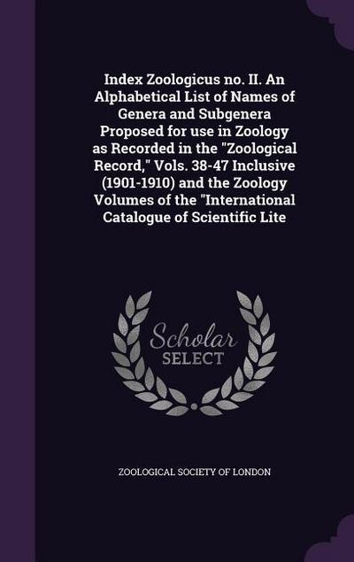 Index Zoologicus no. II. An Alphabetical List of Names of Genera and Subgenera Proposed for use in Zoology as Recorded in the "Zoological Record," Vols. 38-47 Inclusive (1901-1910) and the Zoology Volumes of the "International Catalogue of Scientific Lite