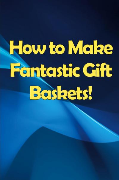 How to Make Fantastic Gift Baskets!