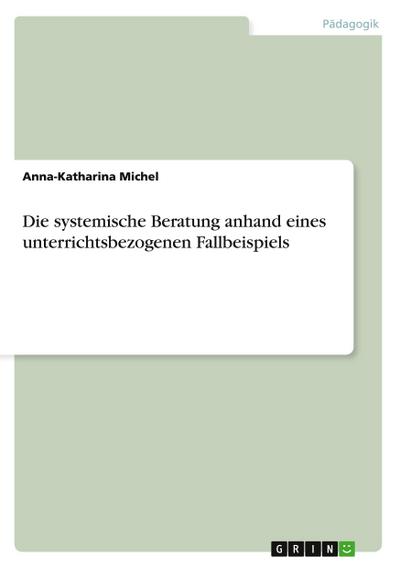 Die systemische Beratung anhand eines unterrichtsbezogenen Fallbeispiels