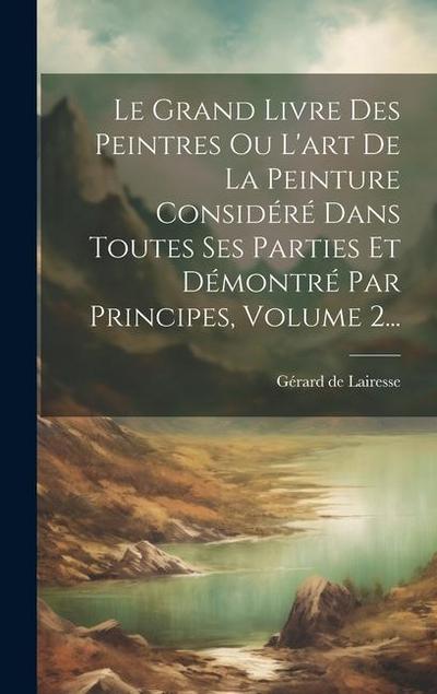 Le Grand Livre Des Peintres Ou L’art De La Peinture Considéré Dans Toutes Ses Parties Et Démontré Par Principes, Volume 2...