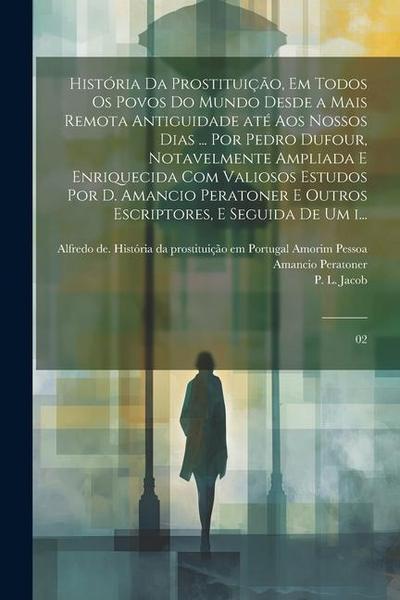 História da prostituição, em todos os povos do mundo desde a mais remota antiguidade até aos nossos dias ... por Pedro Dufour, notavelmente ampliada e
