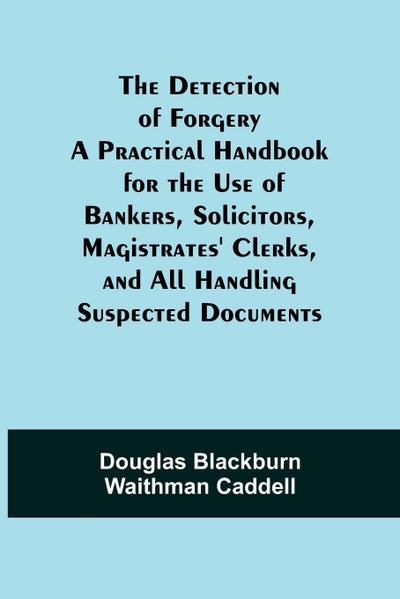The Detection of Forgery A Practical Handbook for the Use of Bankers SolicitorsMagistrates' Clerks and All Handling Suspected Documents
