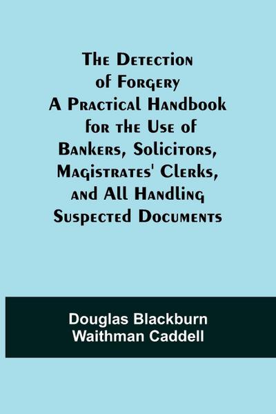 The Detection Of Forgery A Practical Handbook For The Use Of Bankers, Solicitors,Magistrates’ Clerks, And All Handling Suspected Documents