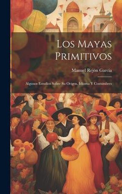 Los Mayas Primitivos: Algunos Estudios Sobre Su Origen, Idioma Y Costumbres