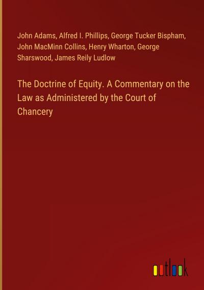 The Doctrine of Equity. A Commentary on the Law as Administered by the Court of Chancery