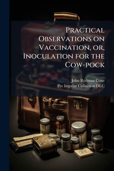 Practical Observations on Vaccination, or, Inoculation for the Cow-pock