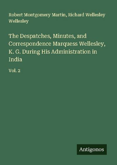 The Despatches, Minutes, and Correspondence Marquess Wellesley, K. G. During His Administration in India