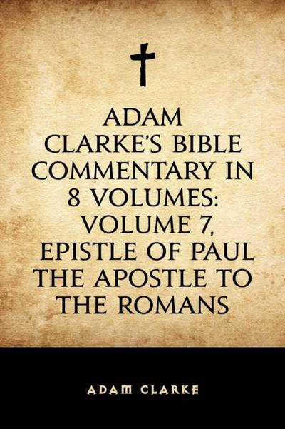 Adam Clarke’s Bible Commentary in 8 Volumes: Volume 7, Epistle of Paul the Apostle to the Romans