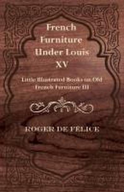 French Furniture Under Louis XV - Little Illustrated Books on Old French Furniture III.