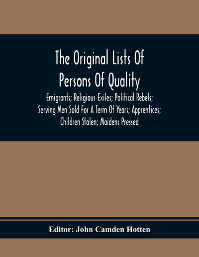 The Original Lists Of Persons Of Quality; Emigrants; Religious Exiles; Political Rebels; Serving Men Sold For A Term Of Years; Apprentices; Children Stolen; Maidens Pressed; And Others Who Went From Great Britain To The American Plantations, 1600-1700