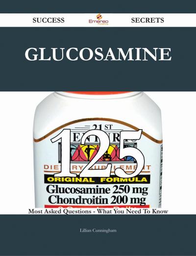 Glucosamine 125 Success Secrets - 125 Most Asked Questions On Glucosamine - What You Need To Know