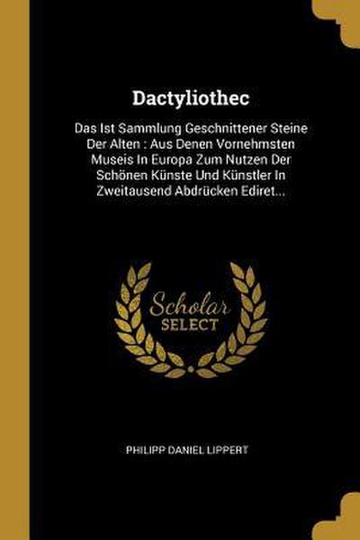 Dactyliothec: Das Ist Sammlung Geschnittener Steine Der Alten: Aus Denen Vornehmsten Museis in Europa Zum Nutzen Der Schönen Künste