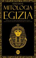 Mitologia Egizia: Viaggio alla Scoperta dei Miti dell’Antico Egitto. Divinità, Mostri e Faraoni che hanno reso unica la Civiltà Egizia (Atlante della Mitologia: Miti e Leggende da Tutto il Mondo)