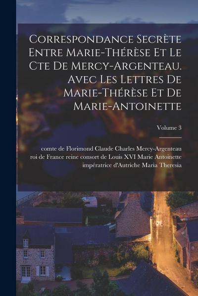 Correspondance secrète entre Marie-Thérèse et le cte de Mercy-Argenteau. Avec les lettres de Marie-Thérèse et de Marie-Antoinette; Volume 3