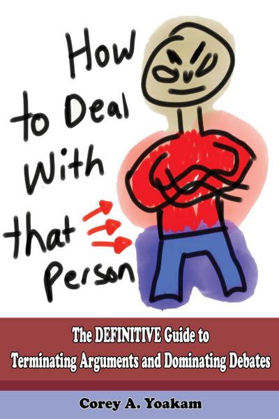 Dealing With That Person: The Definitive Guide to Terminate Arguments and Dominate Debates