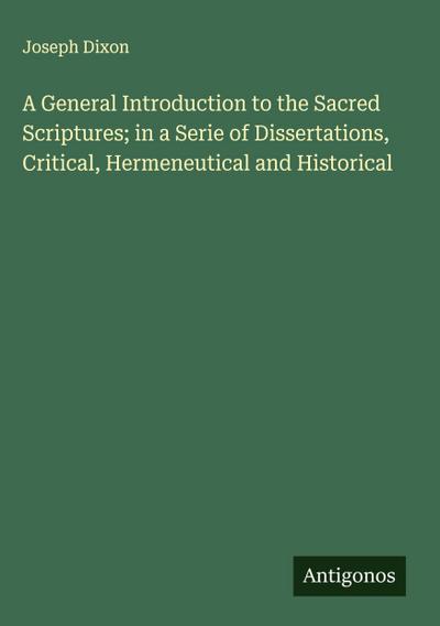 A General Introduction to the Sacred Scriptures; in a Serie of Dissertations, Critical, Hermeneutical and Historical