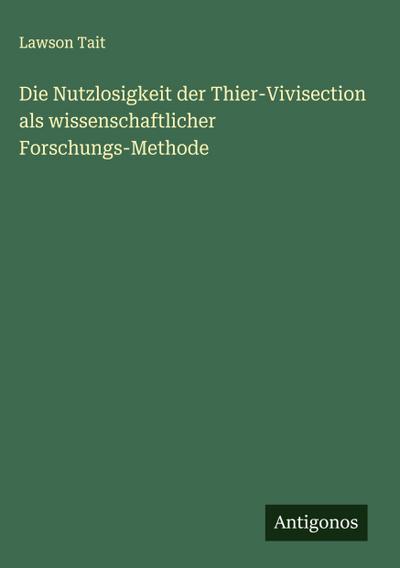 Die Nutzlosigkeit der Thier-Vivisection als wissenschaftlicher Forschungs-Methode