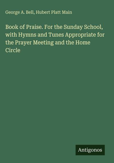 Book of Praise. For the Sunday School, with Hymns and Tunes Appropriate for the Prayer Meeting and the Home Circle