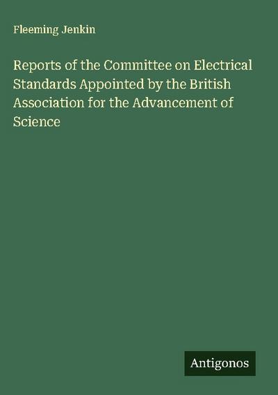 Reports of the Committee on Electrical Standards Appointed by the British Association for the Advancement of Science