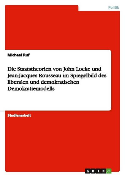 Die Staatstheorien von John Locke und Jean-Jacques Rousseau im Spiegelbild des liberalen und demokratischen Demokratiemodells