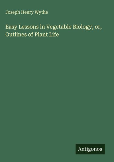 Easy Lessons in Vegetable Biology, or, Outlines of Plant Life