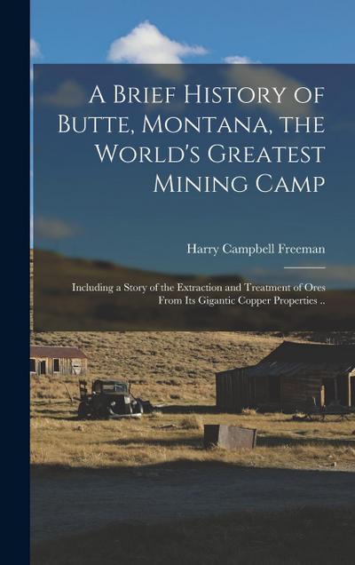 A Brief History of Butte, Montana, the World’s Greatest Mining Camp; Including a Story of the Extraction and Treatment of Ores From its Gigantic Coppe
