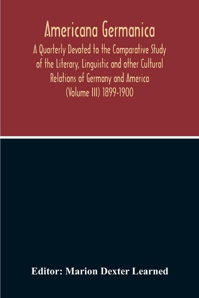 Americana Germanica; A Quarterly Devoted To The Comparative Study Of The Literary, Linguistic And Other Cultural Relations Of Germany And America (Volume III) 1899-1900