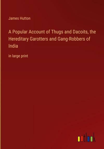 A Popular Account of Thugs and Dacoits, the Hereditary Garotters and Gang-Robbers of India