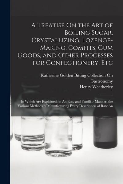 A Treatise On the Art of Boiling Sugar, Crystallizing, Lozenge-Making, Comfits, Gum Goods, and Other Processes for Confectionery, Etc: In Which Are Ex