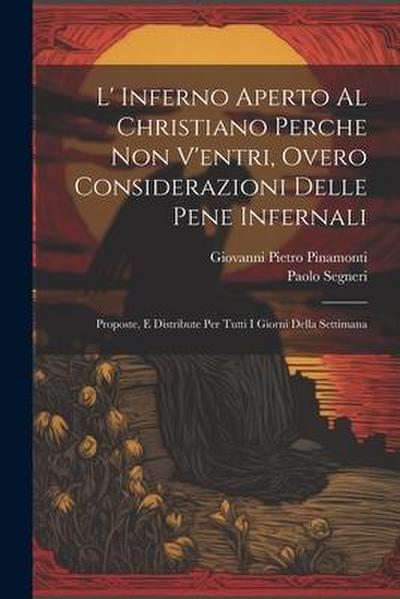 L’ Inferno Aperto Al Christiano Perche Non V’entri, Overo Considerazioni Delle Pene Infernali: Proposte, E Distribute Per Tutti I Giorni Della Settima