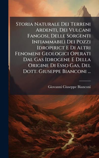Storia Naturale Dei Terreni Ardenti, Dei Vulcani Fangosi, Delle Sorgenti Infiammabili Dei Pozzi Idropirict E Di Altri Fenomeni Geologici Operati Dal Gas Idrogene E Della Origine Di Esso Gas, Del Dott. Giuseppe Bianconi ...