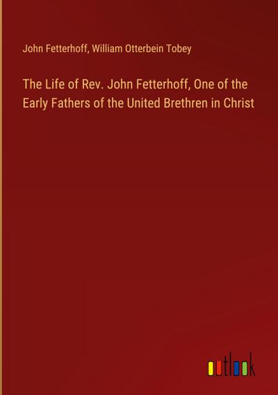 The Life of Rev. John Fetterhoff, One of the Early Fathers of the United Brethren in Christ
