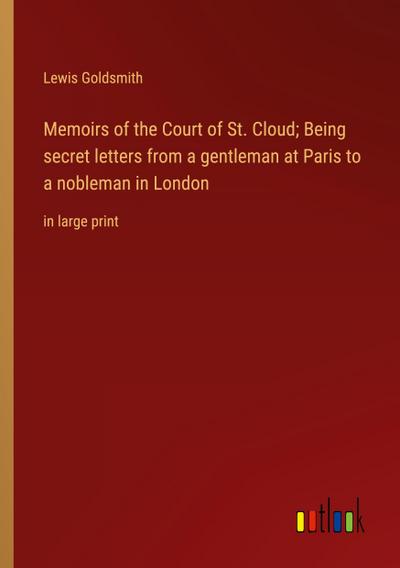Memoirs of the Court of St. Cloud; Being secret letters from a gentleman at Paris to a nobleman in London