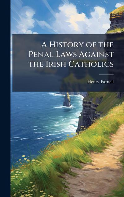 A History of the Penal Laws Against the Irish Catholics