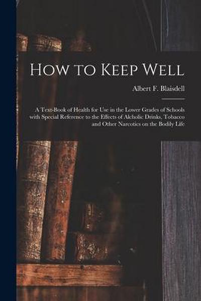 How to Keep Well: a Text-book of Health for Use in the Lower Grades of Schools With Special Reference to the Effects of Alcholic Drinks