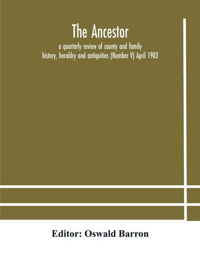 The Ancestor; a quarterly review of county and family history, heraldry and antiquities (Number V) April 1903