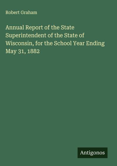 Annual Report of the State Superintendent of the State of Wisconsin, for the School Year Ending May 31, 1882