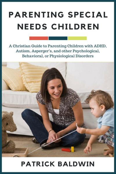 Parenting Special Needs Children: A Christian Guide to Parenting Children with ADHD, Autism, Asperger’s, and other Psychological, Behavioral, or Physiological Disorders (The Wonder of Parenting Your Child, Your Children, and Other People’s Kids)
