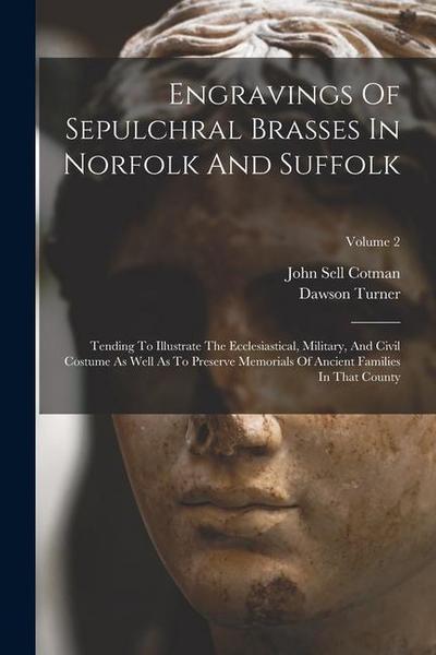Engravings Of Sepulchral Brasses In Norfolk And Suffolk: Tending To Illustrate The Ecclesiastical, Military, And Civil Costume As Well As To Preserve