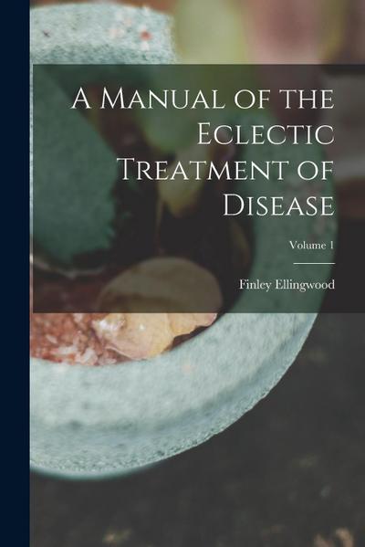 A Manual of the Eclectic Treatment of Disease; Volume 1