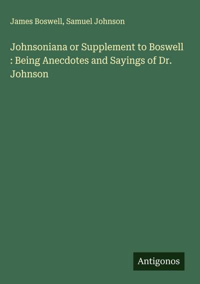 Johnsoniana or Supplement to Boswell : Being Anecdotes and Sayings of Dr. Johnson