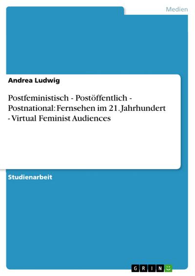 Postfeministisch - Postöffentlich - Postnational: Fernsehen im 21. Jahrhundert - Virtual Feminist Audiences