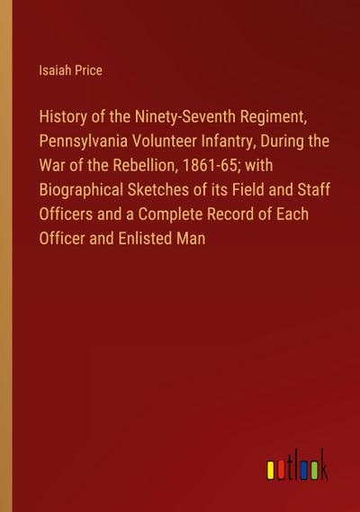 History of the Ninety-Seventh Regiment, Pennsylvania Volunteer Infantry, During the War of the Rebellion, 1861-65; with Biographical Sketches of its Field and Staff Officers and a Complete Record of Each Officer and Enlisted Man